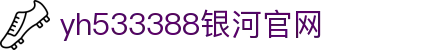 中国·yh533388银河(集团有限公司)-Official website